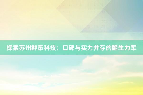 探索苏州群策科技：口碑与实力并存的翻生力军